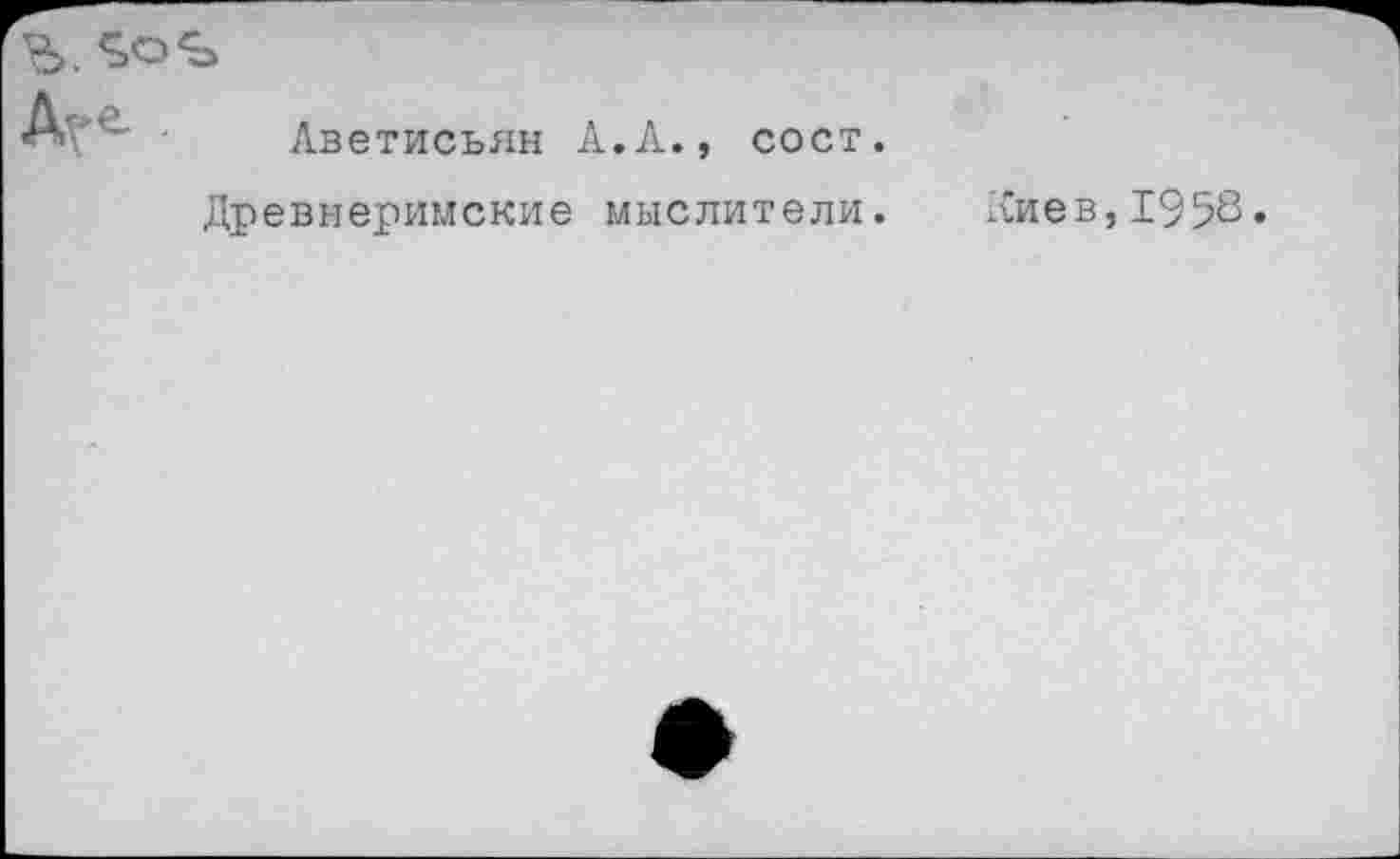 ﻿Ъ.
Аа*- • Аветисьян А.Л., сост.
Древнеримские мыслители.
Сиев, 1958 •